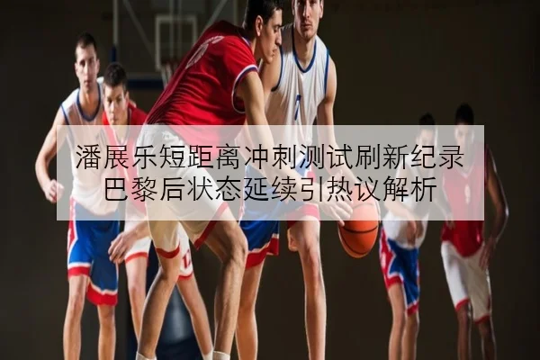 潘展乐短距离冲刺测试刷新纪录 巴黎后状态延续引热议解析 - K1SPORTS